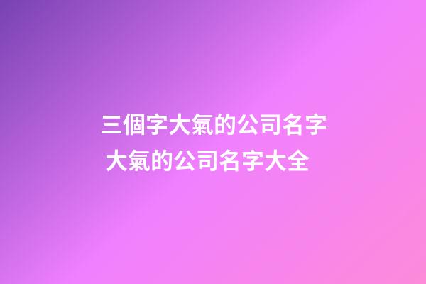 三個字大氣的公司名字 大氣的公司名字大全-第1張-公司起名-玄機派